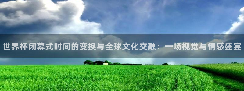 世界杯直播观看：世界杯闭幕式时间的变换与全球文化交融：一场视觉与情感盛宴
